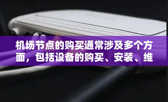 机场节点的购买通常涉及多个方面，包括设备的购买、安装、维护以及安全检查。以下是一些可能的步骤和信息，帮助你更好地理解机场节点购买的各个方面