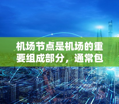 机场节点是机场的重要组成部分,通常包括机场本身、机场附近的酒店、餐饮和交通设施等。以下是一些关于机场节点的详细分享 机场节点是机场的重要组成部分,通常包括机场本身、机场附近的酒店、餐饮和交通设施等。以下是一些关于机场节点的详细分享