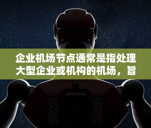 企业机场节点通常是指处理大型企业或机构的机场，旨在提供高效的航空服务和便利的出行体验。以下是对企业机场节点的详细描述