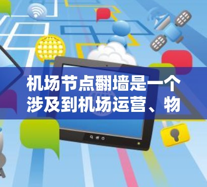 机场节点翻墙是一个涉及到机场运营、物理结构破坏以及旅客体验的问题。以下是一些可能的情况和影响