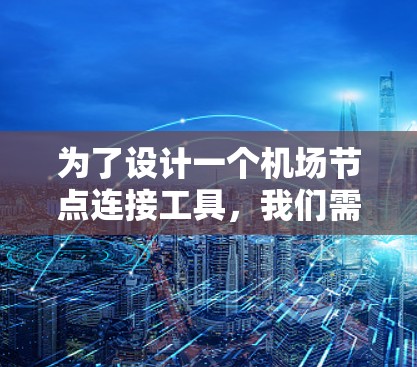为了设计一个机场节点连接工具，我们需要考虑以下几个关键步骤
