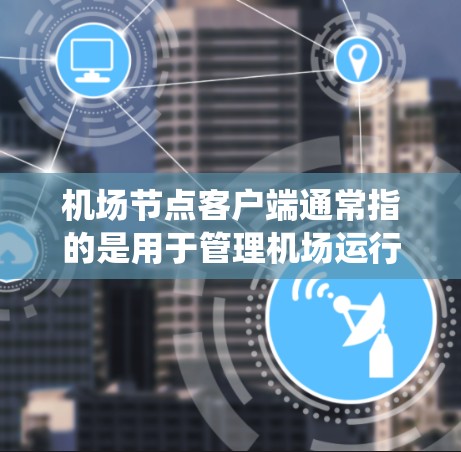 机场节点客户端通常指的是用于管理机场运行、调度航空任务和进行实时数据收集的客户端软件。这些客户端通常与机场调度系统、航空管理系统或其他机场相关应用集成在一起，共同为机场提供高效的信息管理和服务