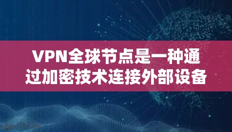 VPN全球节点是一种通过加密技术连接外部设备的技术，用于安全传输数据。它允许用户访问全球范围内的互联网设备，如服务器、服务器 farm 和 服务器等。以下是其主要功能和特点