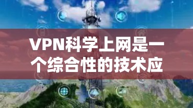 VPN科学上网是一个综合性的技术应用，涉及多个领域，主要包括网络通信、加密技术、多因素认证和网络安全等。以下是对其科学意义的详细分析