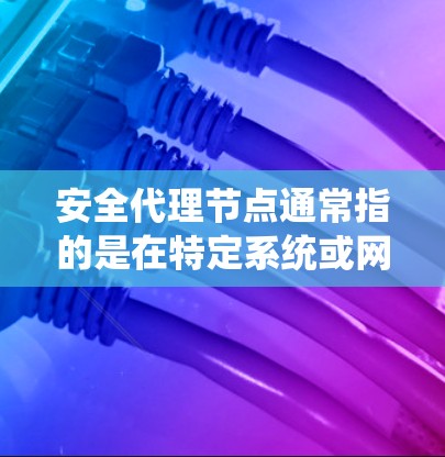 安全代理节点通常指的是在特定系统或网络中负责安全监控和控制的节点。以下是对这一术语的详细解释