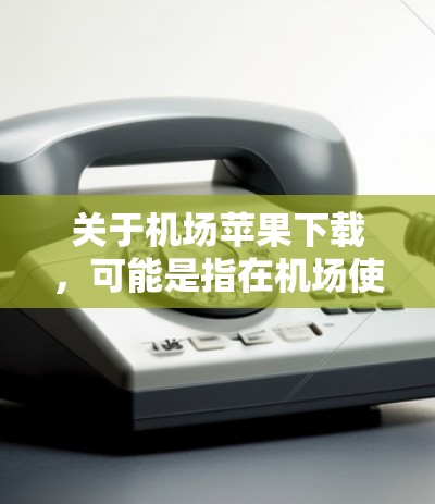 关于机场苹果下载，可能是指在机场使用苹果设备时的下载应用相关信息。以下是一些建议，帮助你找到适合的苹果应用和下载方法
