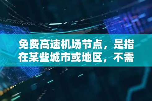 免费高速机场节点，是指在某些城市或地区，不需要额外费用就能乘坐高铁进入机场的地点。这些节点通常位于交通便利、靠近地铁或公交站的地区，提供便利的进入方式。以下是具体的免费高速机场节点及其特点