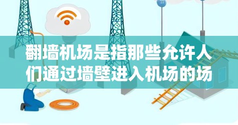 翻墙机场是指那些允许人们通过墙壁进入机场的场所。这些机场通常因为物理障碍或者特殊设计，无法直接进入，因此需要利用光线、障碍物绕过或者使用特定设备。以下是一些常见的翻墙机场及其相关信息