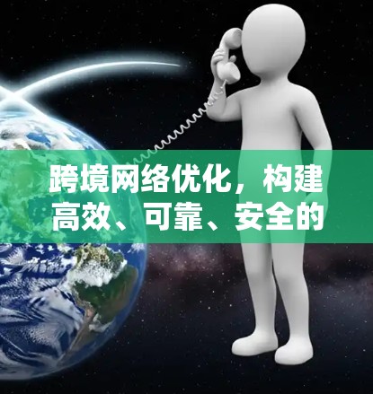 跨境网络优化，构建高效、可靠、安全的跨国通信网络