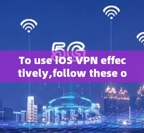 To use iOS VPN effectively,follow these organized steps: To use iOS VPN effectively,follow these organized steps: