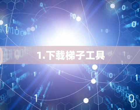 1.下载梯子工具 1.下载梯子工具