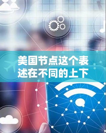 美国节点这个表述在不同的上下文中可能有不同含义，通常是指美国在某个特定领域或活动中的某个节点。以下是一些可能的解释