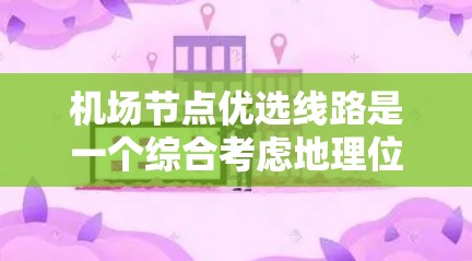 机场节点优选线路是一个综合考虑地理位置、飞行时间、停机坪需求以及航点分布等因素后进行的优化选择过程。以下是一些关键点和建议，帮助你更好地选择适合的机场节点和线路