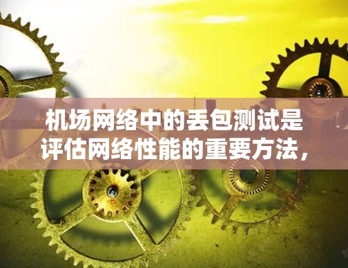 机场网络中的丢包测试是评估网络性能的重要方法，帮助优化网络结构和提高数据传输效率。以下是详细的实验计划和步骤