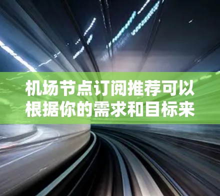 机场节点订阅推荐可以根据你的需求和目标来选择合适的订阅方案。以下是一些常见的机场节点订阅推荐，供你参考