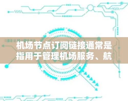 机场节点订阅链接通常是指用于管理机场服务、航班预订、航空公司信息或航班数据的链接。这些链接可能包括航空公司、航班信息、机场数据、航班预订网站、航空服务提供商的网站等
