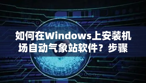 如何在Windows上安装机场自动气象站软件？步骤解析及常见问题解答