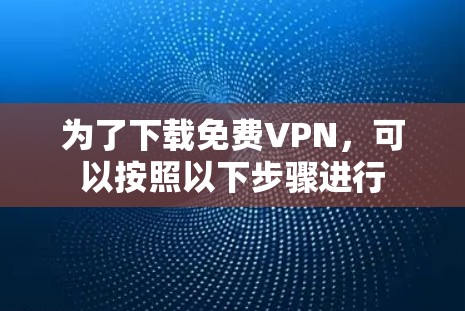 为了下载免费VPN,可以按照以下步骤进行 为了下载免费VPN,可以按照以下步骤进行