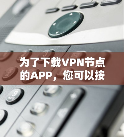 为了下载VPN节点的APP，您可以按照以下步骤进行