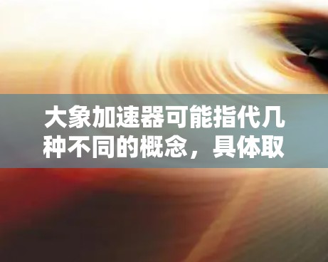 大象加速器可能指代几种不同的概念，具体取决于上下文。以下是一些可能的解释