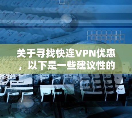 关于寻找快连VPN优惠，以下是一些建议性的信息和资源，供您参考