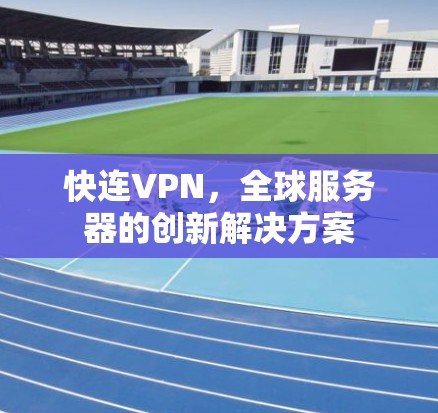快连VPN，全球服务器的创新解决方案