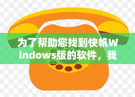 为了帮助您找到快帆Windows版的软件，我将提供详细的步骤和信息，您可以参考以下内容