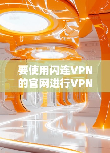 要使用闪连VPN的官网进行VPN服务,您可以按照以下步骤操作 要使用闪连VPN的官网进行VPN服务,您可以按照以下步骤操作