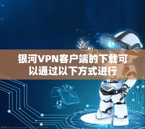银河VPN客户端的下载可以通过以下方式进行 银河VPN客户端的下载可以通过以下方式进行