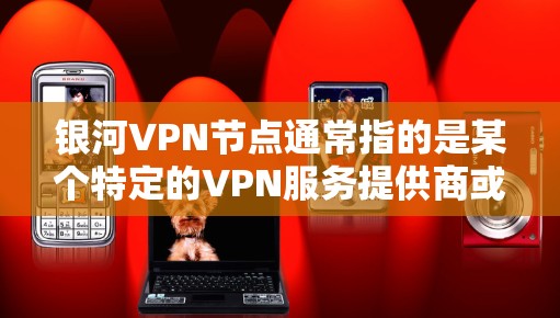 银河VPN节点通常指的是某个特定的VPN服务提供商或平台的节点信息，这些节点包括哈希地址、服务器IP地址、端口组合等关键信息，用于连接该VPN服务。以下是一些可能的相关信息和步骤