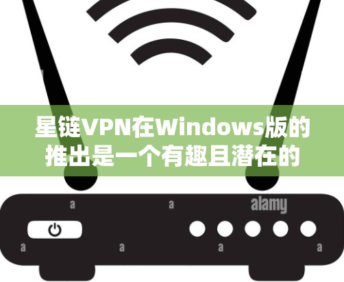 星链VPN在Windows版的推出是一个有趣且潜在的市场机会，但也伴随着一些挑战。以下是对这一尝试的详细分析