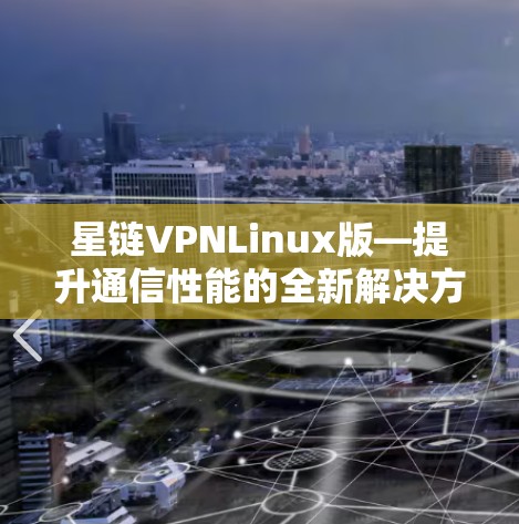 星链VPNLinux版—提升通信性能的全新解决方案