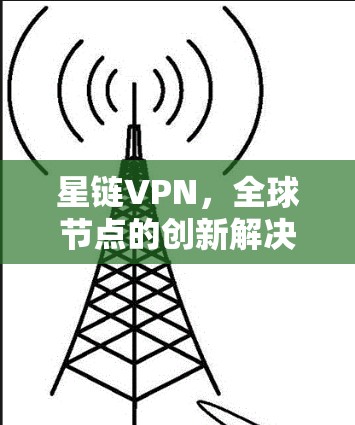 星链VPN,全球节点的创新解决方案 星链VPN,全球节点的创新解决方案