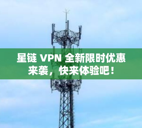 星链 VPN 全新限时优惠来袭，快来体验吧！