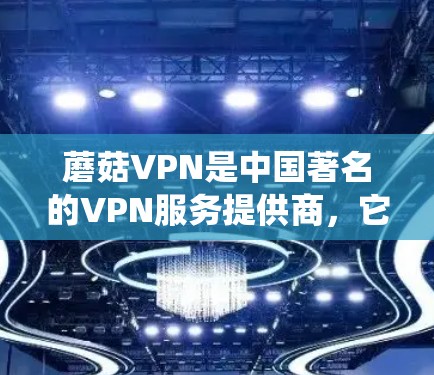 蘑菇VPN是中国著名的VPN服务提供商，它在全球范围内提供丰富的加密网络连接服务，包括全球节点。蘑菇VPN的全球节点是指它在全球范围内的多个服务器系统，提供用户从国内到全球的多点、多端的加密连接