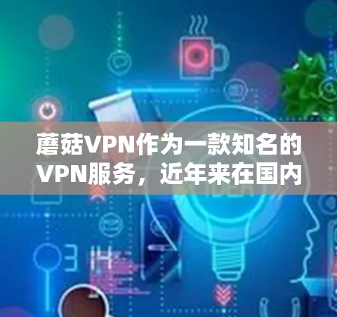 蘑菇VPN作为一款知名的VPN服务,近年来在国内外都有不同的发展和优惠活动。以下是关于蘑菇VPN的最新信息 蘑菇VPN作为一款知名的VPN服务,近年来在国内外都有不同的发展和优惠活动。以下是关于蘑菇VPN的最新信息