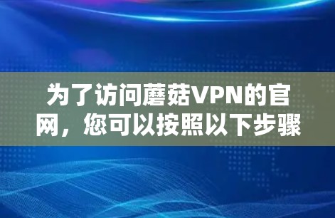 为了访问蘑菇VPN的官网,您可以按照以下步骤进行操作 为了访问蘑菇VPN的官网,您可以按照以下步骤进行操作