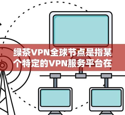 绿茶VPN全球节点是指某个特定的VPN服务平台在全球范围内提供访问的多个节点,这些节点通常分布在多个国家和地区。具体来说,可能指的是绿色VPN(GreenVPN)或其他类似服务的全球节点分布情况 绿茶VPN全球节点是指某个特定的VPN服务平台在全球范围内提供访问的多个节点,这些节点通常分布在多个国家和地区。具体来说,可能指的是绿色VPN(GreenVPN)或其他类似服务的全球节点分布情况
