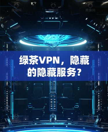 绿茶VPN,隐藏的隐藏服务? 绿茶VPN,隐藏的隐藏服务?