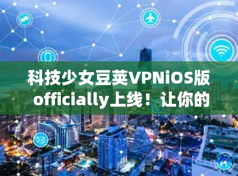 科技少女豆荚VPNiOS版 officially上线！让你的互联网安全更放心！