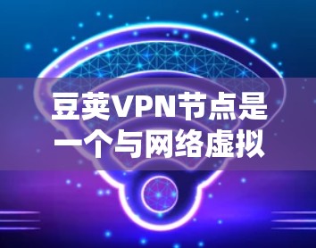 豆荚VPN节点是一个与网络虚拟专用网络（VPN）相关的术语，具体含义可能因上下文而异。以下是对豆荚VPN节点的详细分析