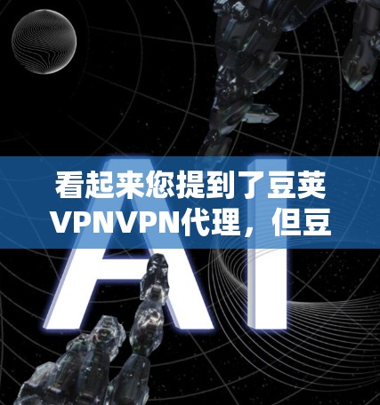 看起来您提到了豆荚VPNVPN代理,但豆荚可能是一个平台或服务名称,具体信息可能需要确认。如果您指的是豆荚VPN或豆荚VPN代理,以下是一些建议和信息 看起来您提到了豆荚VPNVPN代理,但豆荚可能是一个平台或服务名称,具体信息可能需要确认。如果您指的是豆荚VPN或豆荚VPN代理,以下是一些建议和信息