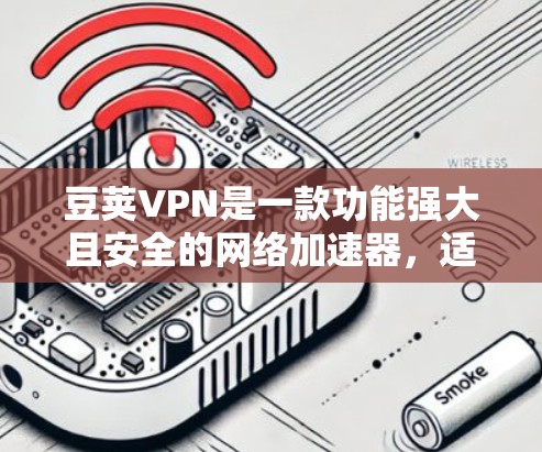 豆荚VPN是一款功能强大且安全的网络加速器，适合需要快速下载和搜索用户。以下是豆荚VPN的主要特点和优势