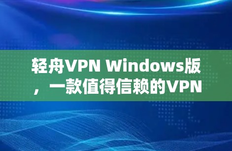 轻舟VPN Windows版，一款值得信赖的VPN选择