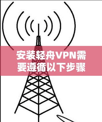 安装轻舟VPN需要遵循以下步骤