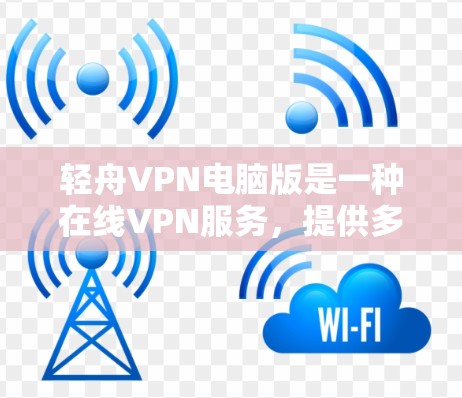 轻舟VPN电脑版是一种在线VPN服务，提供多种VPN服务器和功能，用户可以方便地访问网络资源。以下是详细的使用指南和信息