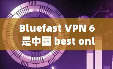 Bluefast VPN 6 是中国 best online privacy service（BOPS）合作伙伴，提供功能增强的加密VPN服务。以下是其主要特点和优势