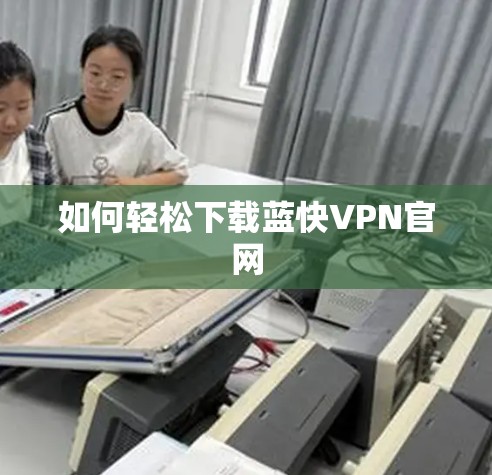 如何轻松下载蓝快VPN官网 如何轻松下载蓝快VPN官网
