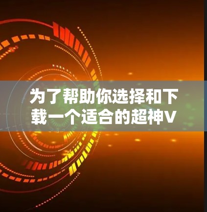 为了帮助你选择和下载一个适合的超神VPN软件，以下是详细的步骤指南