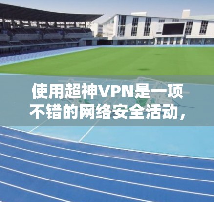 使用超神VPN是一项不错的网络安全活动，但使用前需要谨慎处理，以确保安全。以下是一步步的建议